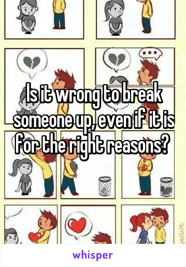 Is it wrong to break someone up, even if it is for the right reasons? 
