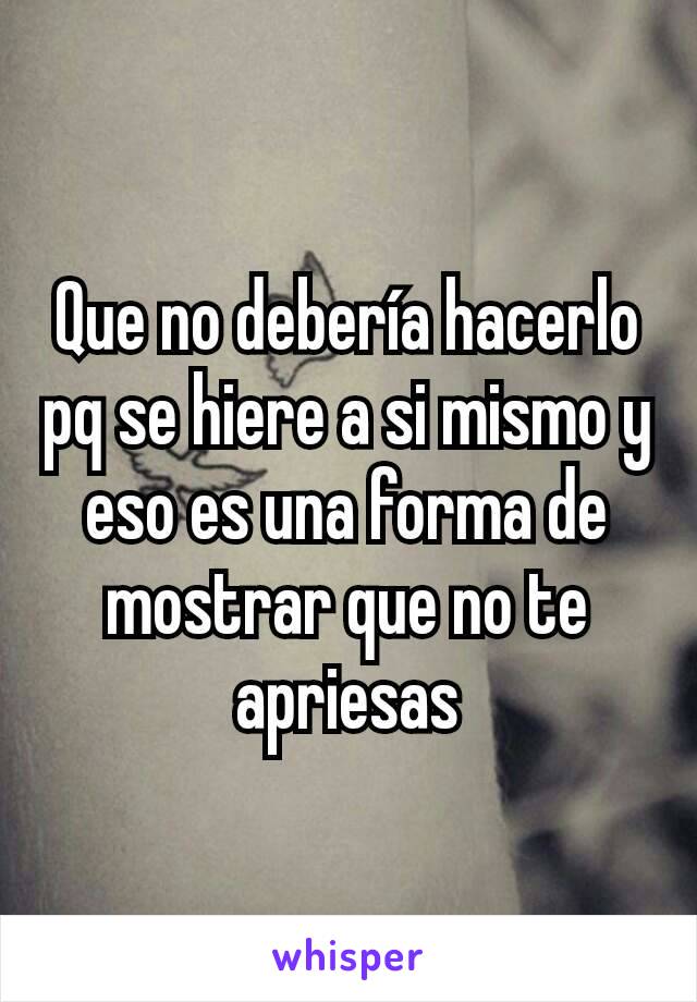 Que no debería hacerlo pq se hiere a si mismo y eso es una forma de mostrar que no te apriesas