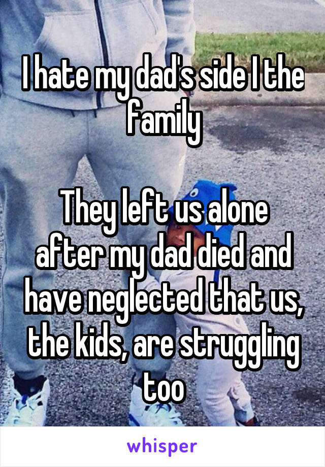 I hate my dad's side I the family

They left us alone after my dad died and have neglected that us, the kids, are struggling too