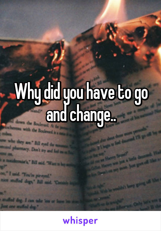 Why did you have to go and change..
