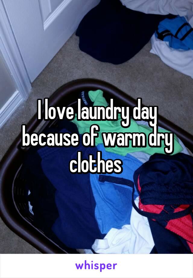 I love laundry day because of warm dry clothes 