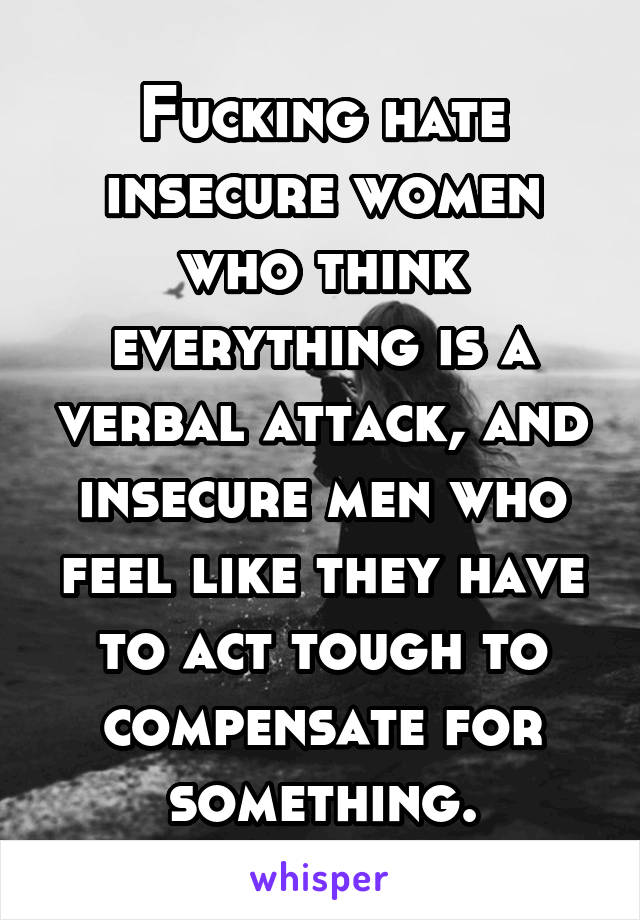 Fucking hate insecure women who think everything is a verbal attack, and insecure men who feel like they have to act tough to compensate for something.
