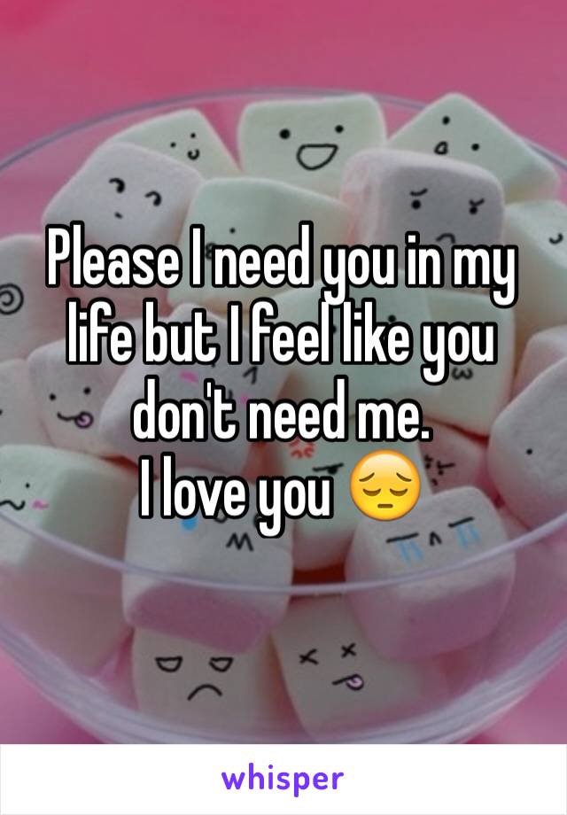 Please I need you in my life but I feel like you don't need me.
I love you 😔