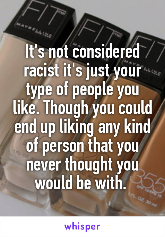 It's not considered racist it's just your type of people you like. Though you could end up liking any kind of person that you never thought you would be with. 