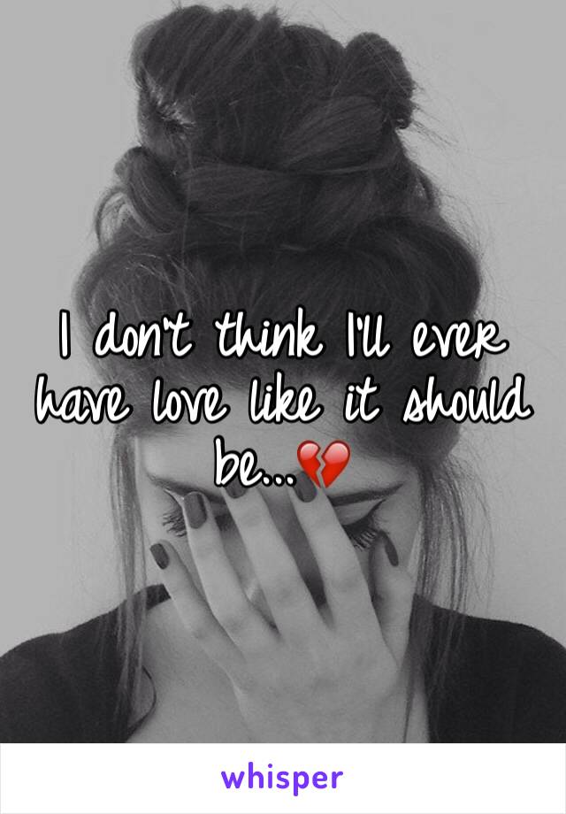 I don't think I'll ever have love like it should be...💔
