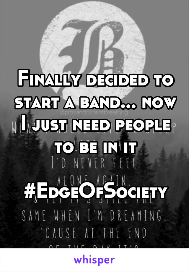 Finally decided to start a band... now I just need people to be in it

#EdgeOfSociety