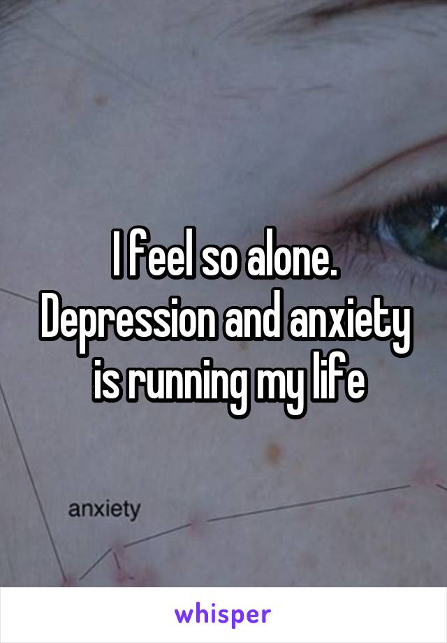 I feel so alone.
Depression and anxiety  is running my life