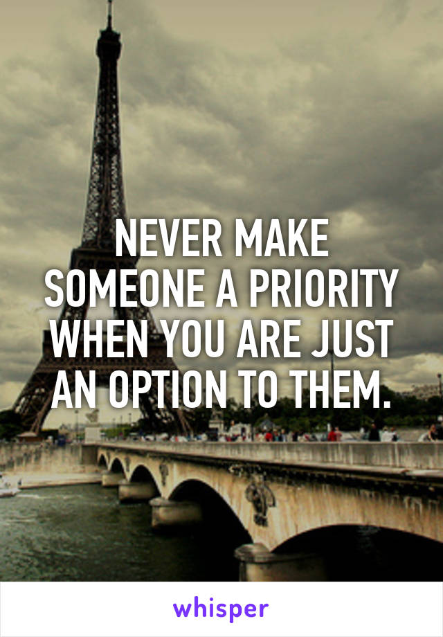 NEVER MAKE SOMEONE A PRIORITY WHEN YOU ARE JUST AN OPTION TO THEM.