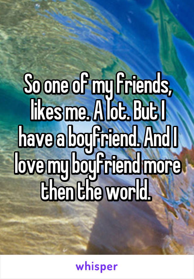So one of my friends, likes me. A lot. But I have a boyfriend. And I love my boyfriend more then the world. 