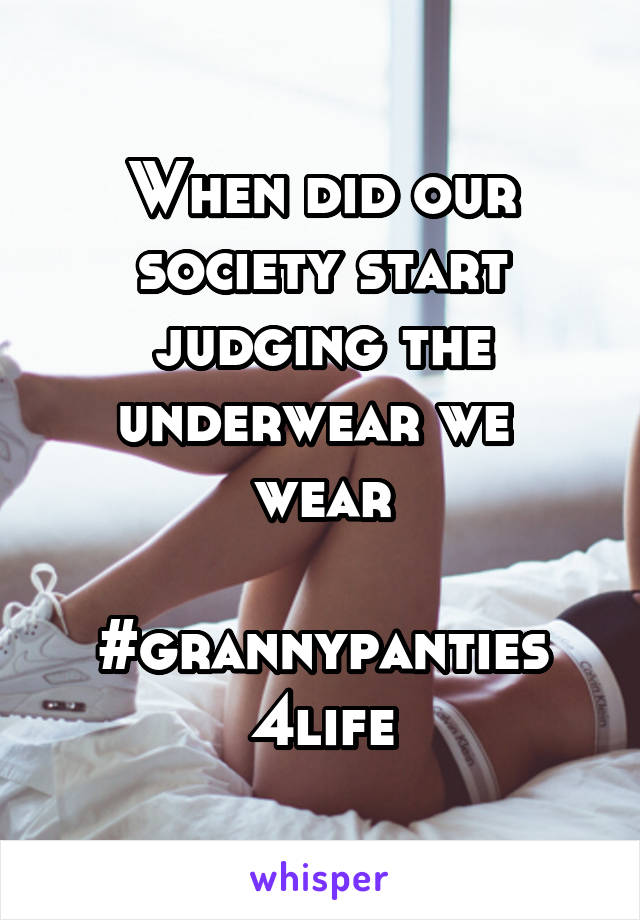 When did our society start judging the underwear we 
wear

#grannypanties
4life