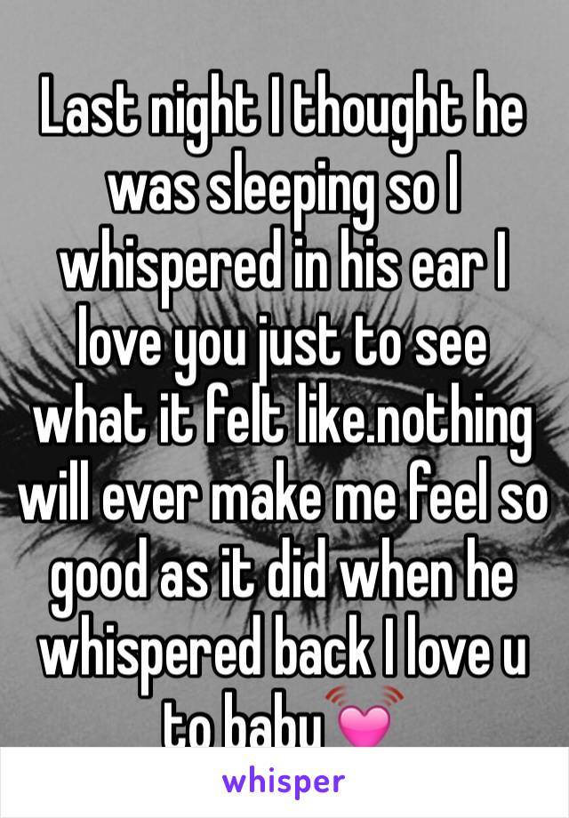 Last night I thought he was sleeping so I whispered in his ear I love you just to see what it felt like.nothing will ever make me feel so good as it did when he whispered back I love u to baby💓
