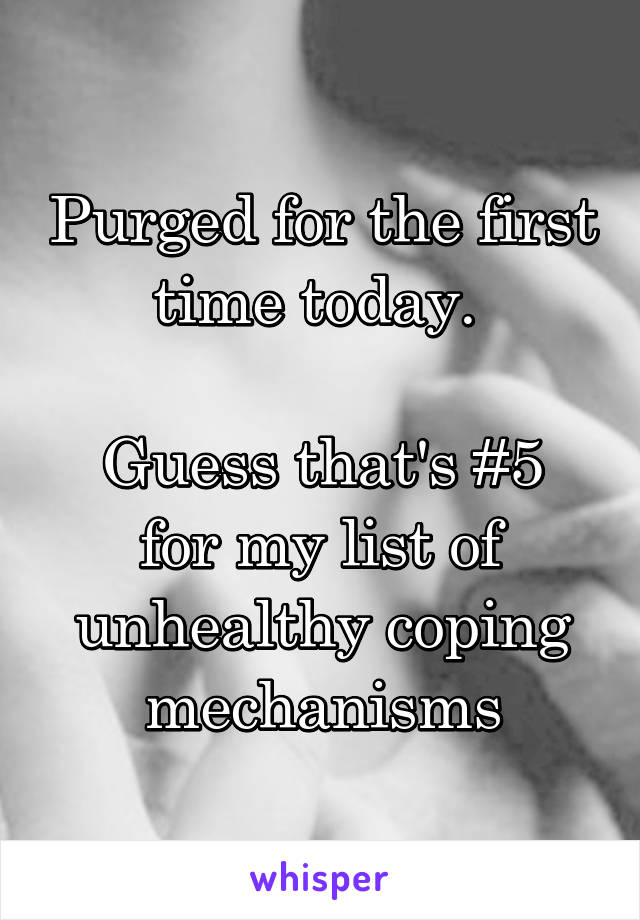 Purged for the first time today. 

Guess that's #5 for my list of unhealthy coping mechanisms