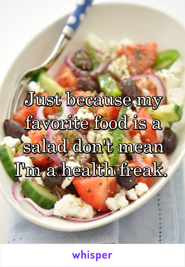 Just because my favorite food is a salad don't mean I'm a health freak. 