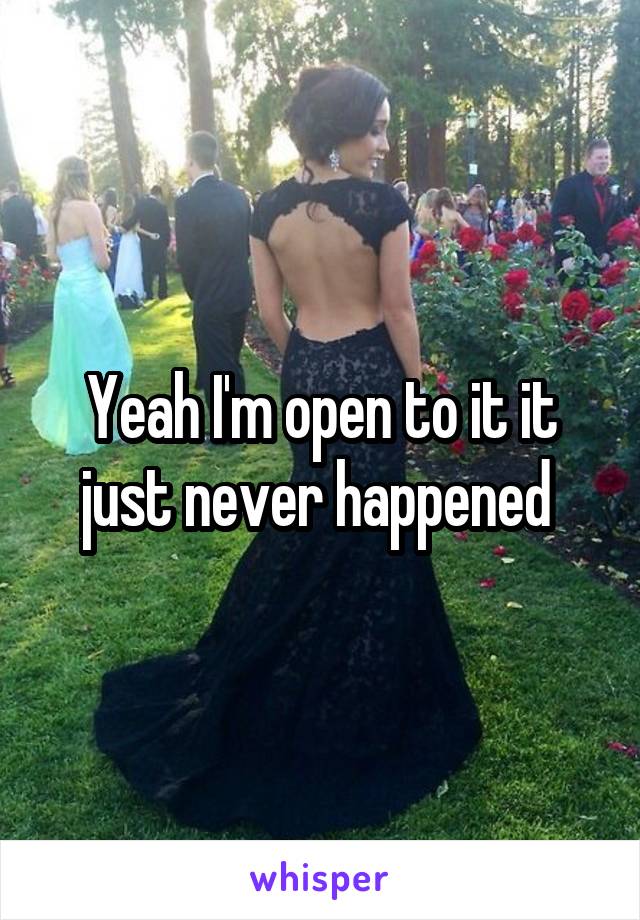 Yeah I'm open to it it just never happened 