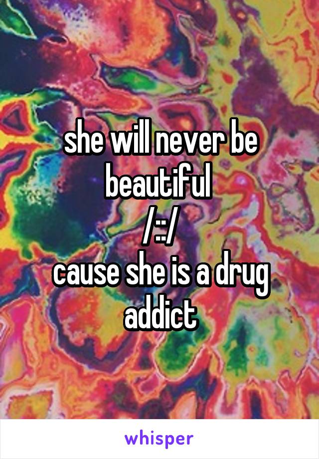 she will never be beautiful 
/::/
cause she is a drug addict