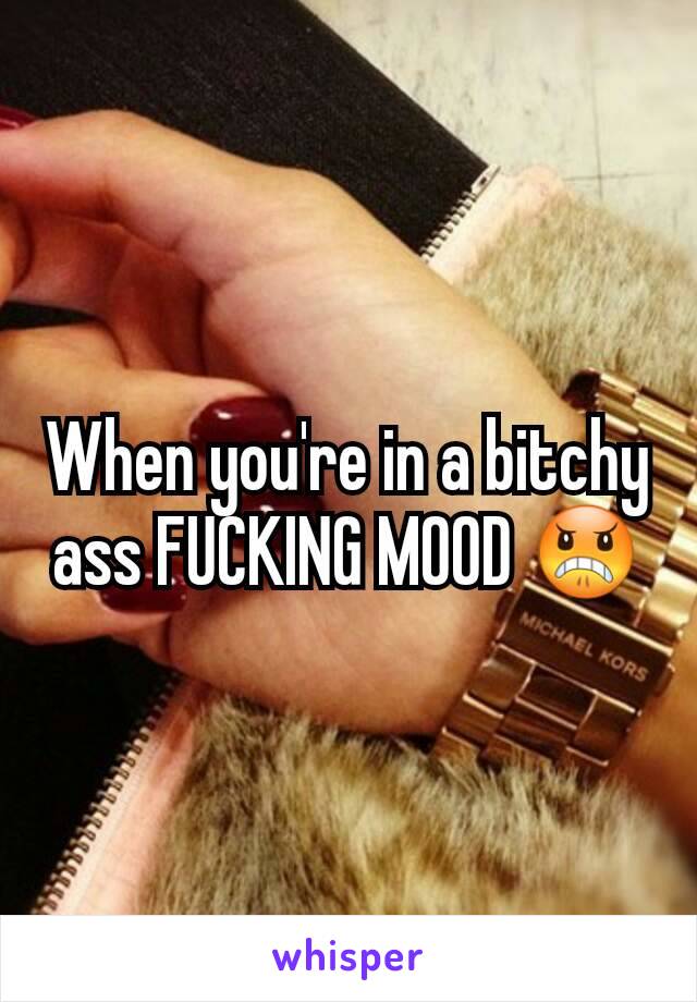 When you're in a bitchy ass FUCKING MOOD 😠