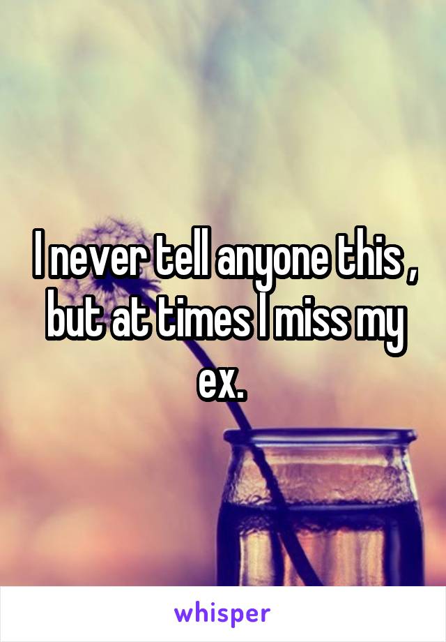 I never tell anyone this , but at times I miss my ex. 