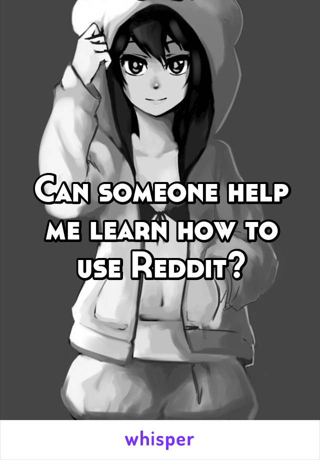 Can someone help me learn how to use Reddit?