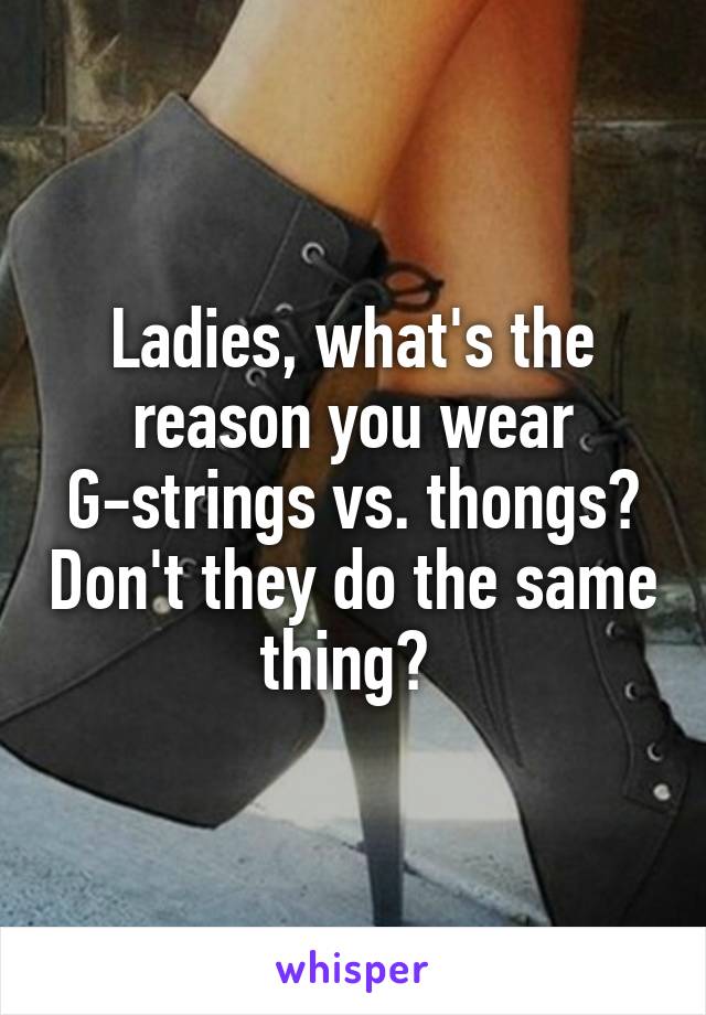 Ladies, what's the reason you wear G-strings vs. thongs? Don't they do the same thing? 