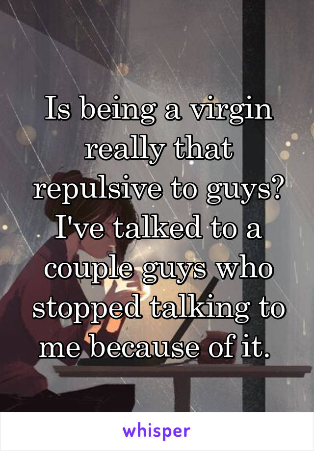 Is being a virgin really that repulsive to guys? I've talked to a couple guys who stopped talking to me because of it. 
