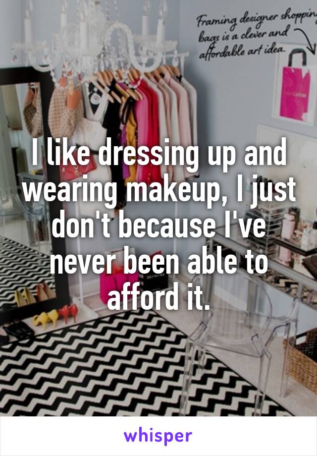 I like dressing up and wearing makeup, I just don't because I've never been able to afford it.