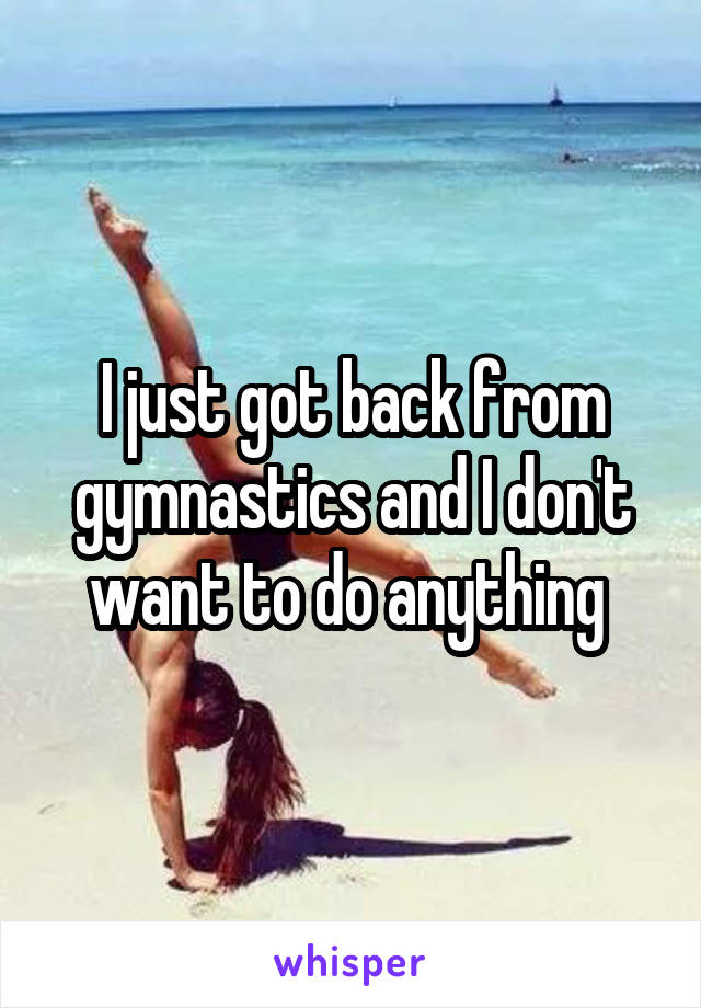 I just got back from gymnastics and I don't want to do anything 