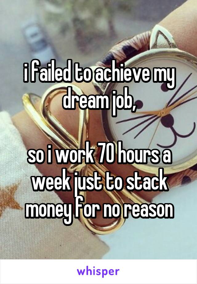 i failed to achieve my dream job,

so i work 70 hours a week just to stack money for no reason