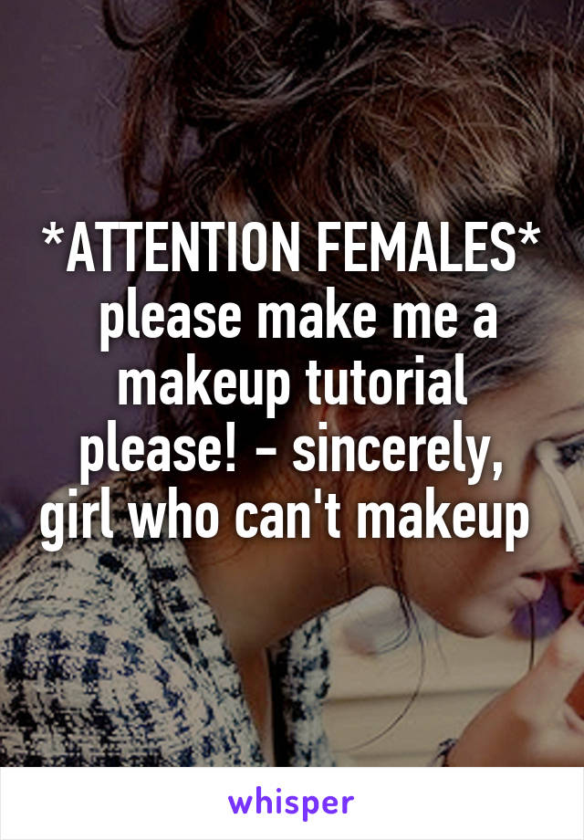 *ATTENTION FEMALES*  please make me a makeup tutorial please! - sincerely, girl who can't makeup  