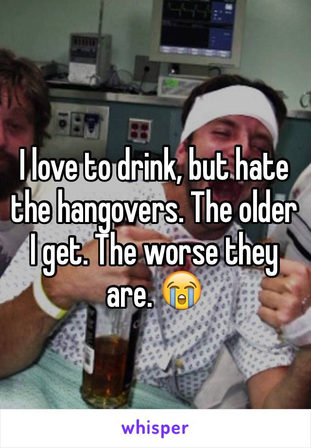 I love to drink, but hate the hangovers. The older I get. The worse they are. 😭