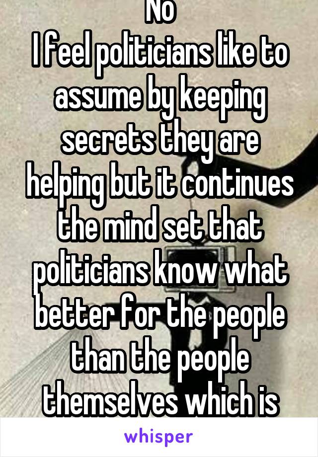 No
I feel politicians like to assume by keeping secrets they are helping but it continues the mind set that politicians know what better for the people than the people themselves which is wrong