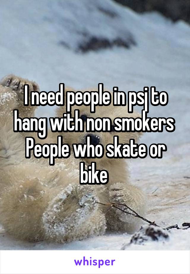 I need people in psj to hang with non smokers 
People who skate or bike 