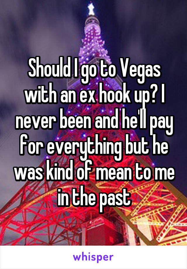 Should I go to Vegas with an ex hook up? I never been and he'll pay for everything but he was kind of mean to me in the past