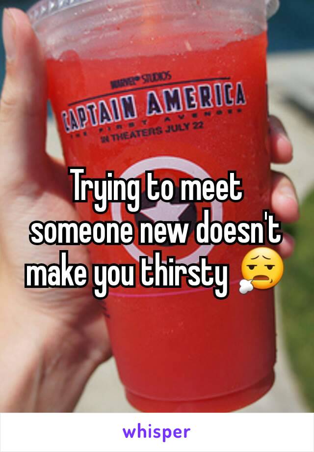 Trying to meet someone new doesn't make you thirsty 😧