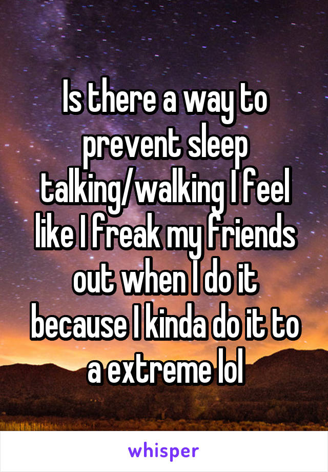 Is there a way to prevent sleep talking/walking I feel like I freak my friends out when I do it because I kinda do it to a extreme lol