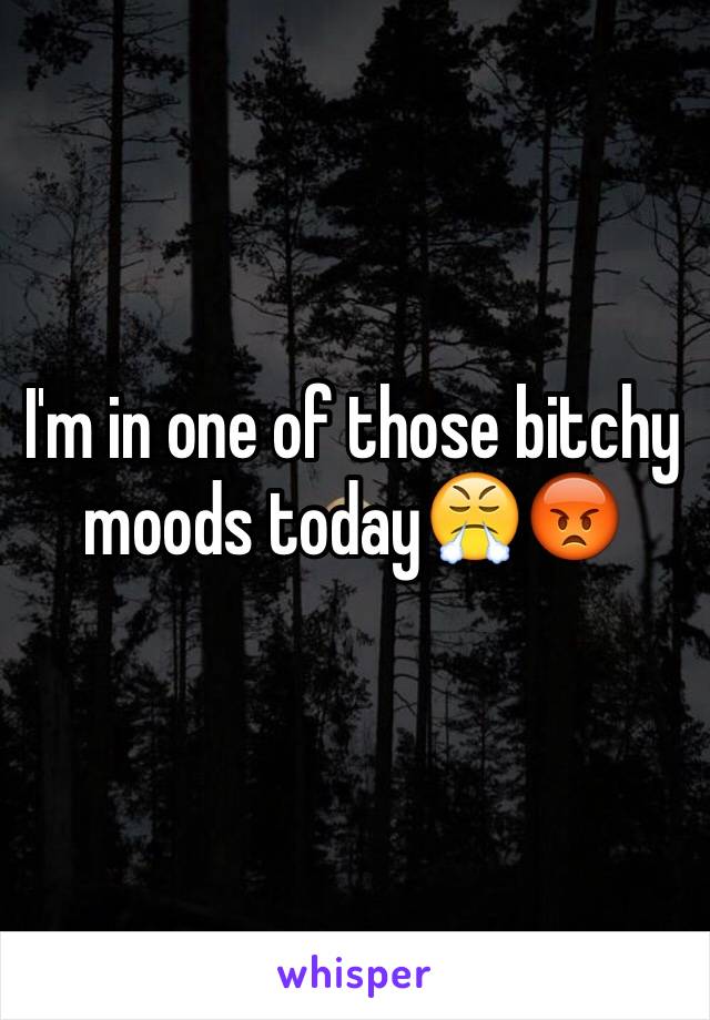 I'm in one of those bitchy moods today😤😡