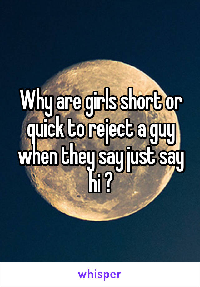 Why are girls short or quick to reject a guy when they say just say hi ?