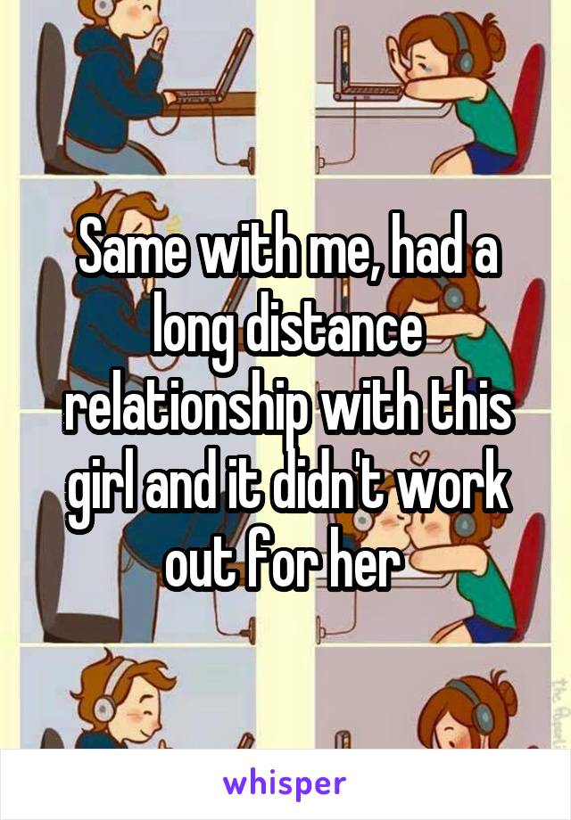 Same with me, had a long distance relationship with this girl and it didn't work out for her 