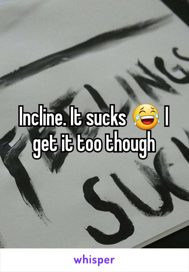 Incline. It sucks 😂 I get it too though