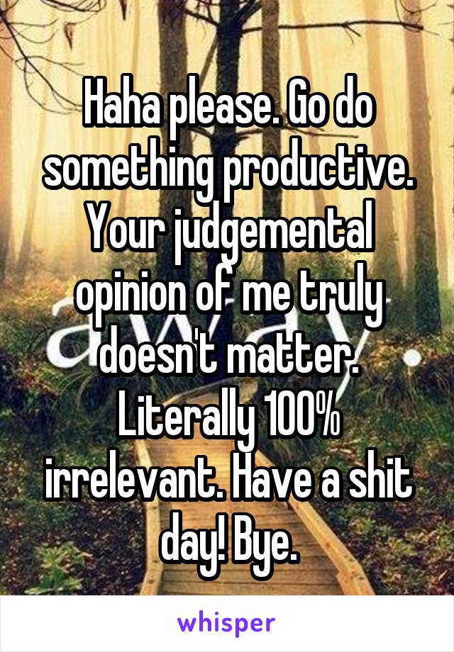 Haha please. Go do something productive. Your judgemental opinion of me truly doesn't matter. Literally 100% irrelevant. Have a shit day! Bye.