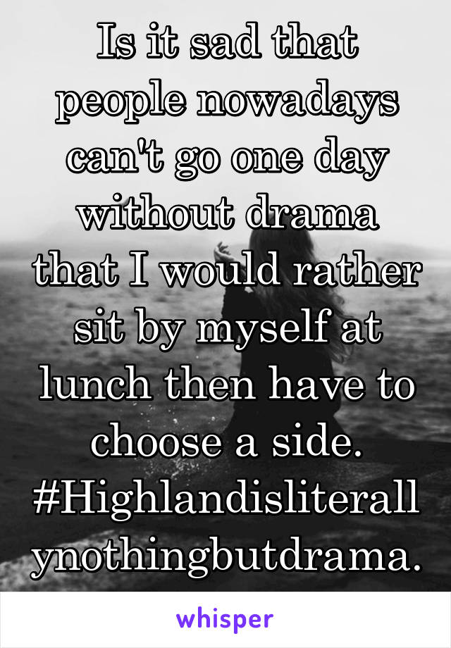 Is it sad that people nowadays can't go one day without drama that I would rather sit by myself at lunch then have to choose a side. #Highlandisliterallynothingbutdrama. 