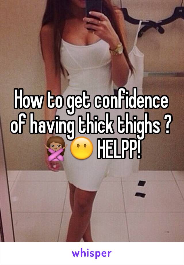 How to get confidence of having thick thighs ? 🙅🏽😶 HELPP!