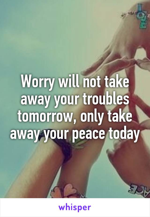 Worry will not take away your troubles tomorrow, only take away your peace today