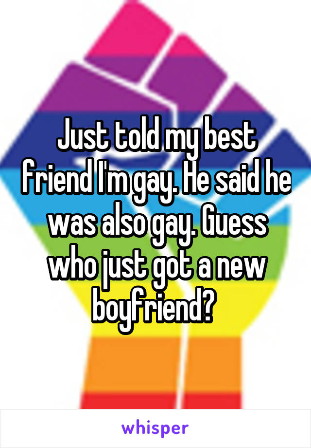 Just told my best friend I'm gay. He said he was also gay. Guess who just got a new boyfriend? 