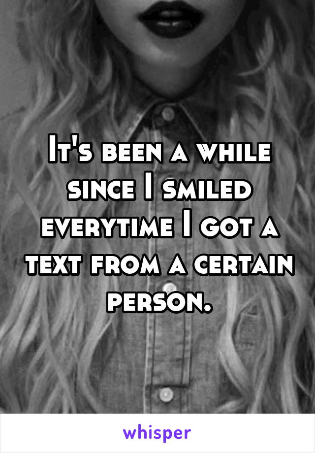 It's been a while since I smiled everytime I got a text from a certain person.