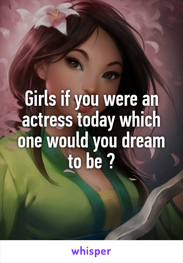 Girls if you were an actress today which one would you dream to be ?