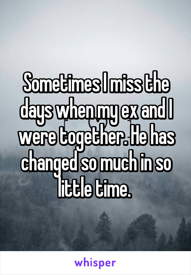 Sometimes I miss the days when my ex and I were together. He has changed so much in so little time. 