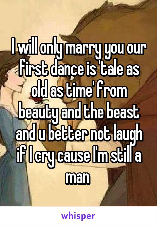 I will only marry you our first dance is 'tale as old as time' from beauty and the beast and u better not laugh if I cry cause I'm still a man 
