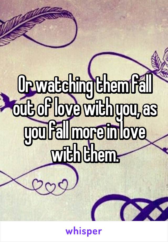 Or watching them fall out of love with you, as you fall more in love with them.