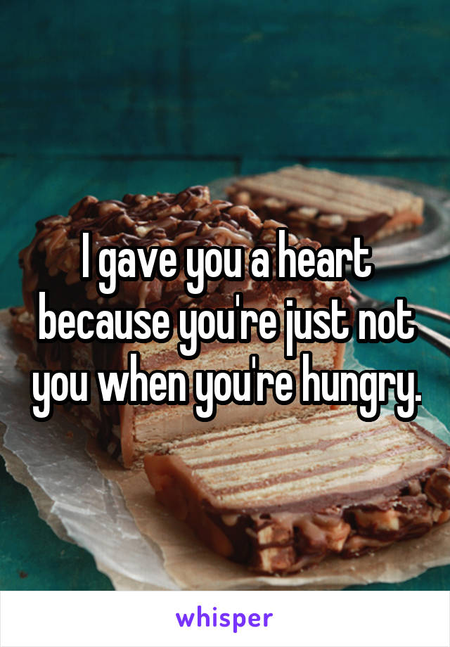 I gave you a heart because you're just not you when you're hungry.