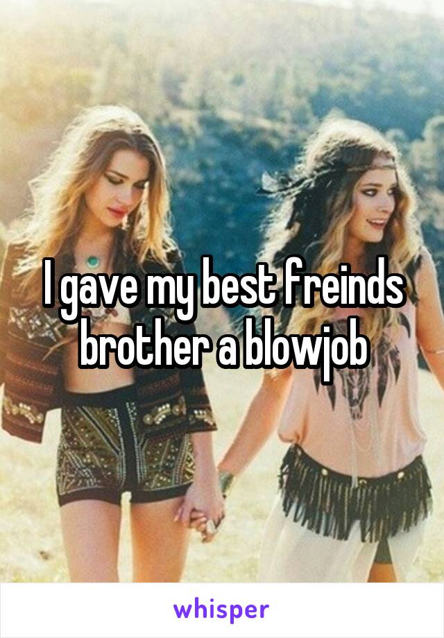 I gave my best freinds brother a blowjob